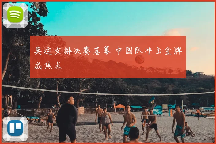 奥运女排决赛落幕 中国队冲击金牌成焦点