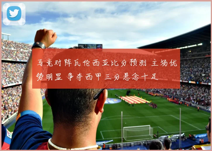 马竞对阵瓦伦西亚比分预测 主场优势明显 争夺西甲三分悬念十足