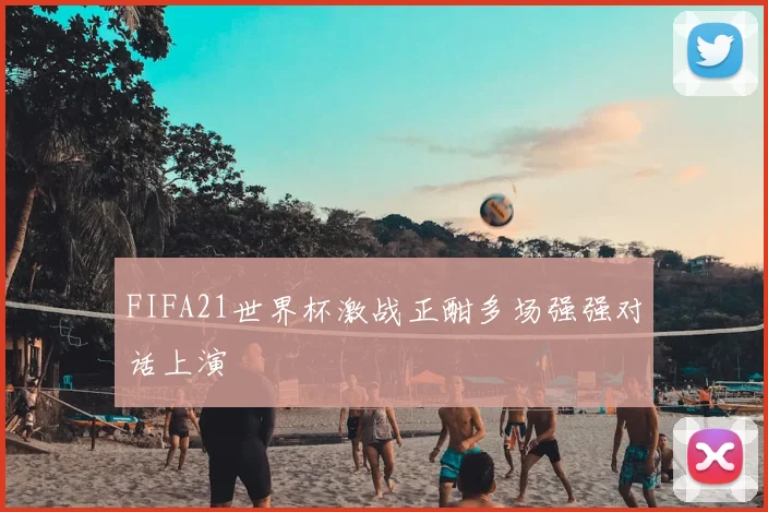 FIFA21世界杯激战正酣多场强强对话上演