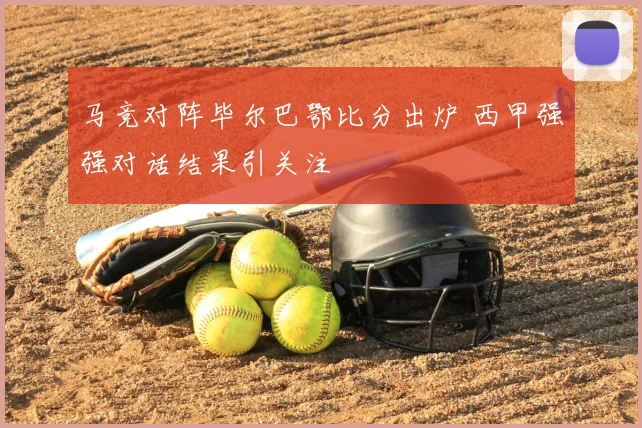 马竞对阵毕尔巴鄂比分出炉 西甲强强对话结果引关注