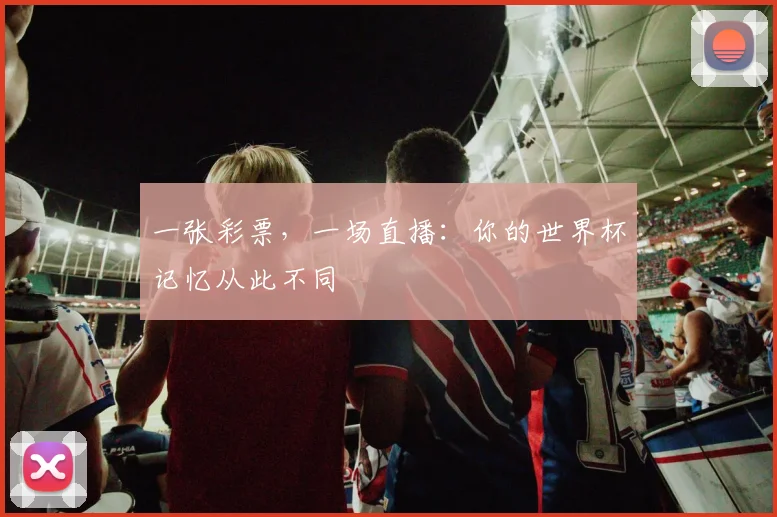 一张彩票,一场直播:你的世界杯记忆从此不同