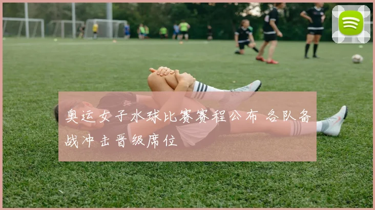 奥运女子水球比赛赛程公布 各队备战冲击晋级席位