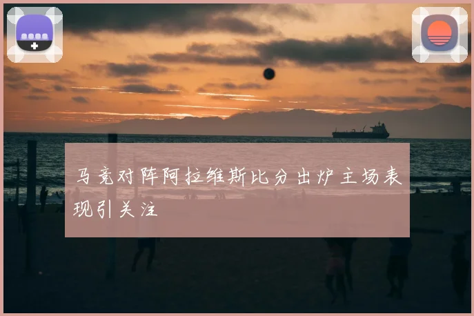 马竞对阵阿拉维斯比分出炉主场表现引关注