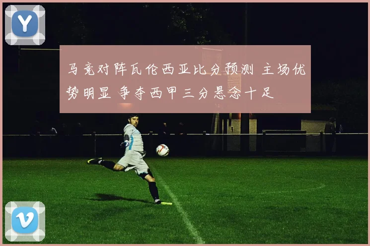 马竞对阵瓦伦西亚比分预测 主场优势明显 争夺西甲三分悬念十足