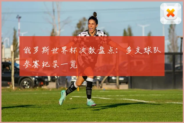 俄罗斯世界杯次数盘点:多支球队参赛纪录一览