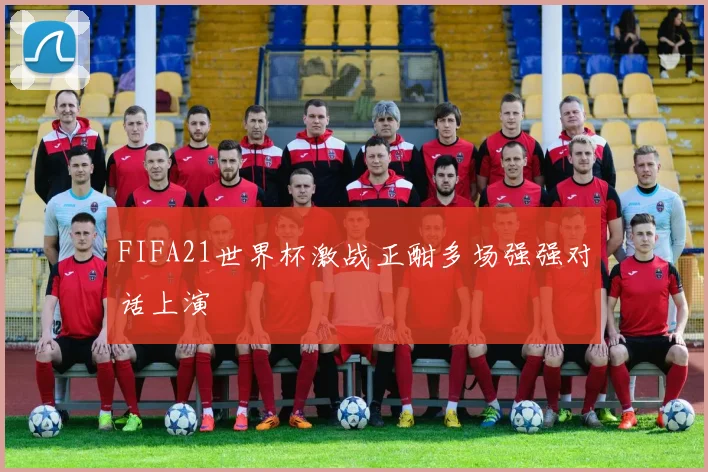FIFA21世界杯激战正酣多场强强对话上演