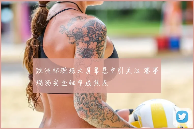 欧洲杯现场大屏幕悬空引关注 赛事现场安全细节成焦点