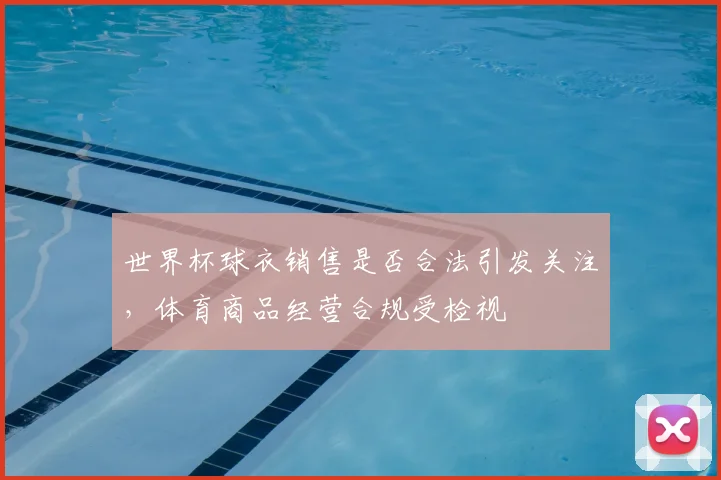 世界杯球衣销售是否合法引发关注，体育商品经营合规受检视