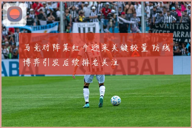 马竞对阵莱红牛迎来关键较量 防线博弈引发后续排名关注