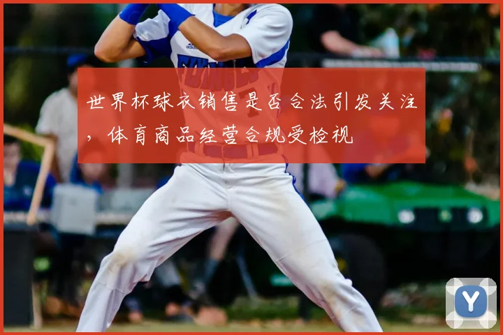 世界杯球衣销售是否合法引发关注，体育商品经营合规受检视