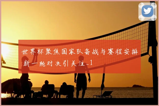 世界杯聚焦国家队备战与赛程安排 新一轮对决引关注_1