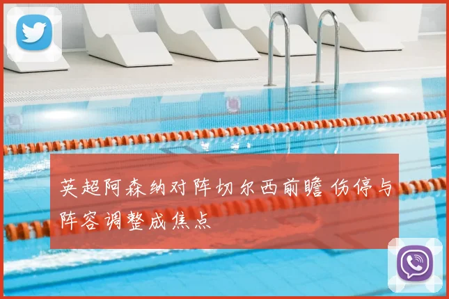 英超阿森纳对阵切尔西前瞻 伤停与阵容调整成焦点