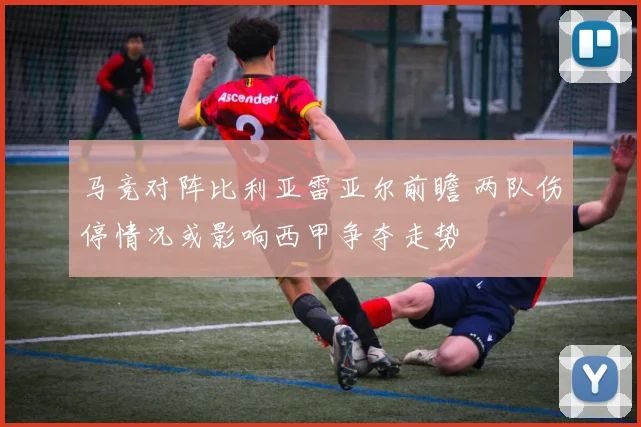 马竞对阵比利亚雷亚尔前瞻 两队伤停情况或影响西甲争夺走势