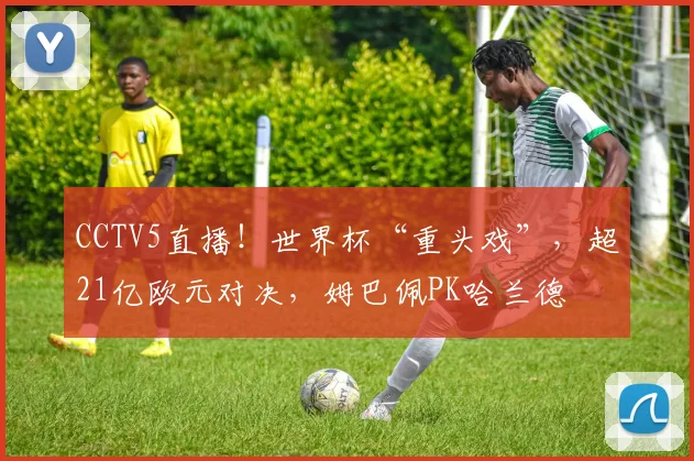 CCTV5直播!世界杯“重头戏”,超21亿欧元对决,姆巴佩PK哈兰德