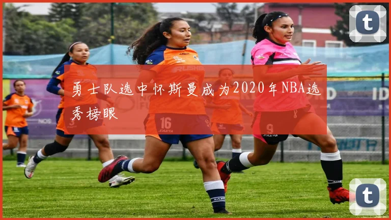 勇士队选中怀斯曼成为2020年NBA选秀榜眼