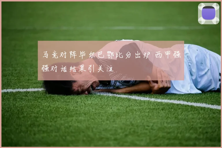 马竞对阵毕尔巴鄂比分出炉 西甲强强对话结果引关注