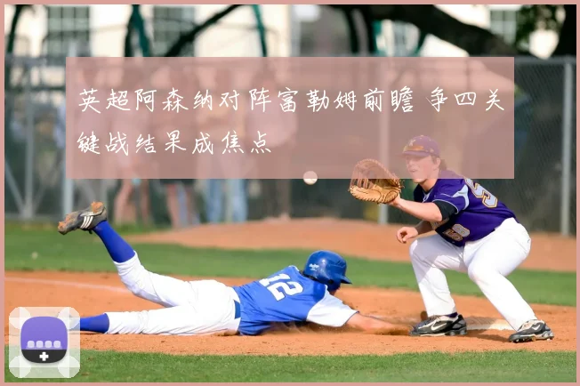 英超阿森纳对阵富勒姆前瞻 争四关键战结果成焦点