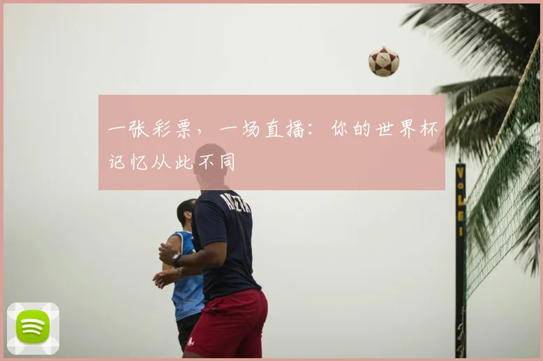 一张彩票,一场直播:你的世界杯记忆从此不同