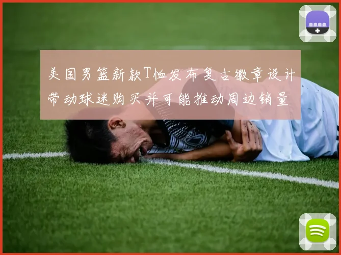 美国男篮新款T恤发布复古徽章设计带动球迷购买并可能推动周边销量