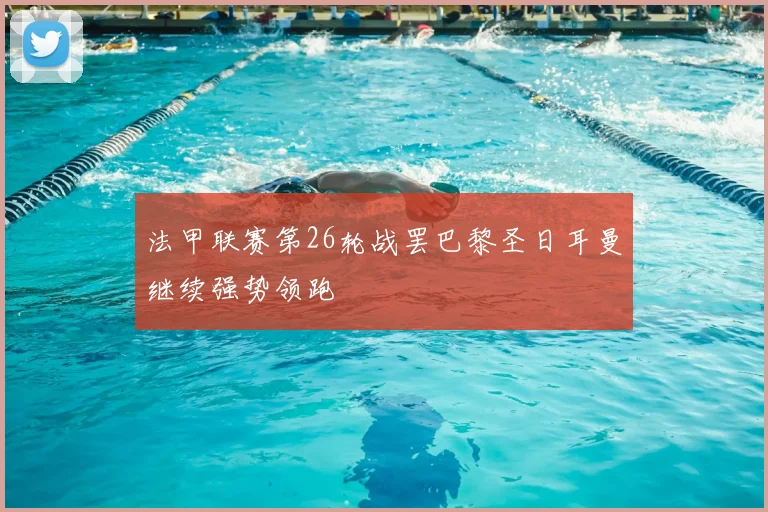 法甲联赛第26轮战罢巴黎圣日耳曼继续强势领跑