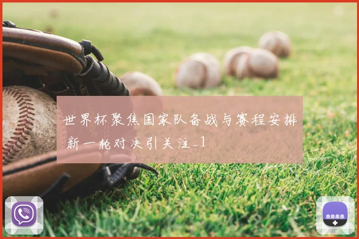 世界杯聚焦国家队备战与赛程安排 新一轮对决引关注_1