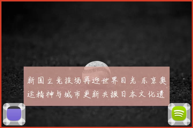 新国立竞技场再迎世界目光 东京奥运精神与城市更新共振日本文化遗产焕发