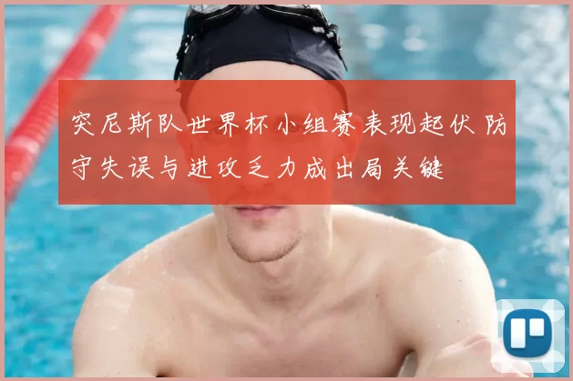 突尼斯队世界杯小组赛表现起伏 防守失误与进攻乏力成出局关键