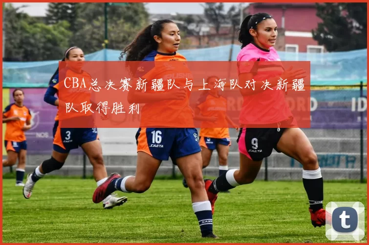 CBA总决赛新疆队与上海队对决新疆队取得胜利