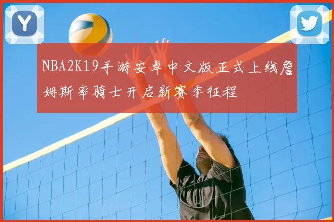 NBA2K19手游安卓中文版正式上线詹姆斯率骑士开启新赛季征程