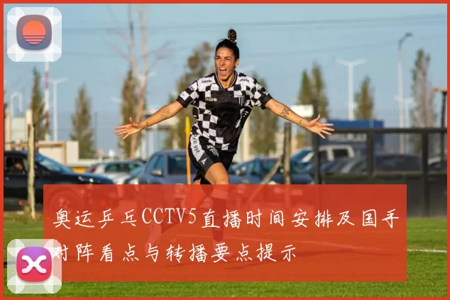 奥运乒乓CCTV5直播时间安排及国手对阵看点与转播要点提示