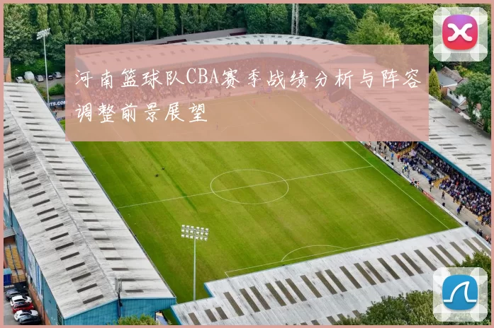 河南篮球队CBA赛季战绩分析与阵容调整前景展望