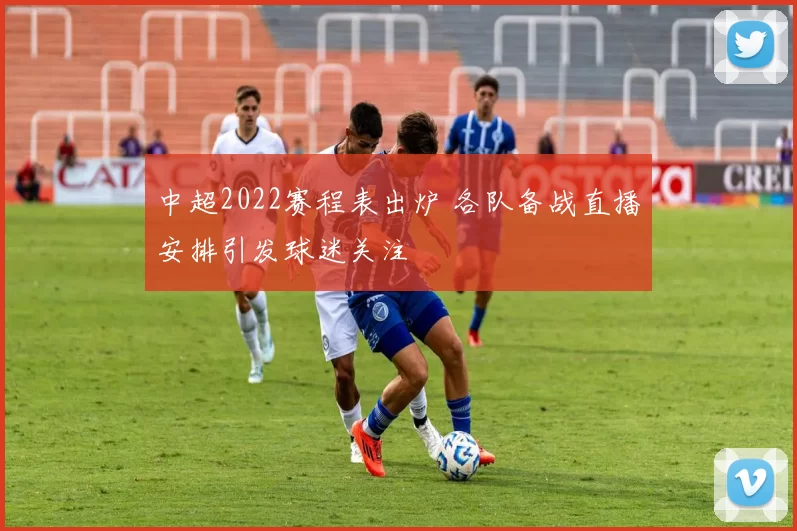 中超2022赛程表出炉 各队备战直播安排引发球迷关注