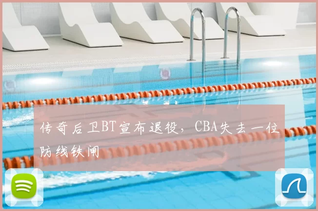 传奇后卫BT宣布退役,CBA失去一位防线铁闸