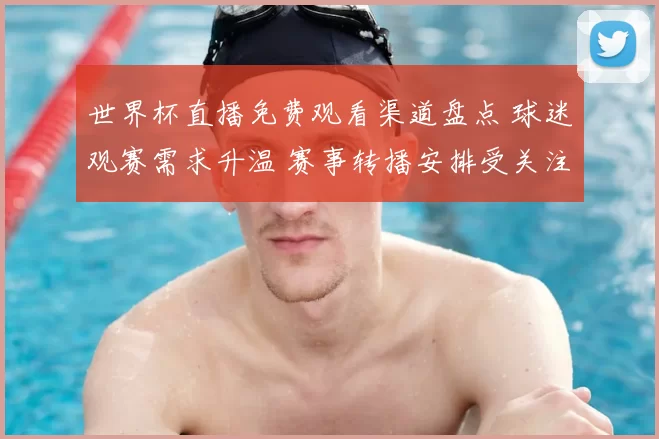 世界杯直播免费观看渠道盘点 球迷观赛需求升温 赛事转播安排受关注