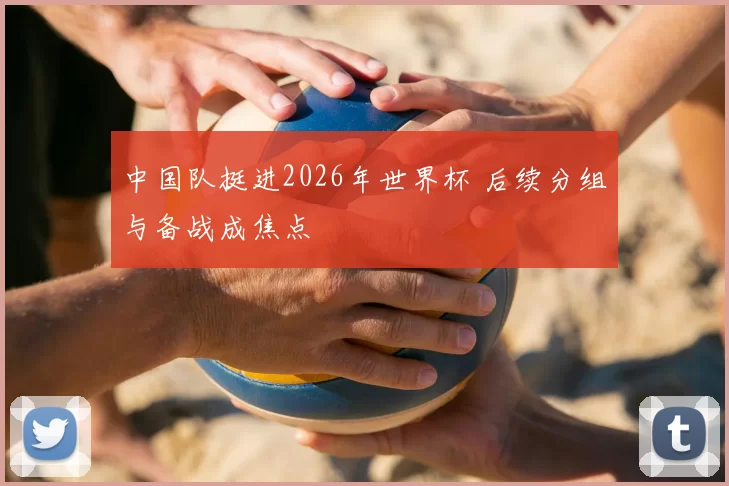 中国队挺进2026年世界杯 后续分组与备战成焦点