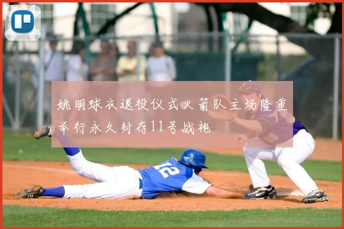 姚明球衣退役仪式火箭队主场隆重举行永久封存11号战袍