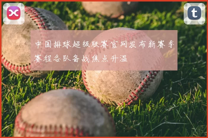 中国排球超级联赛官网发布新赛季赛程各队备战焦点升温