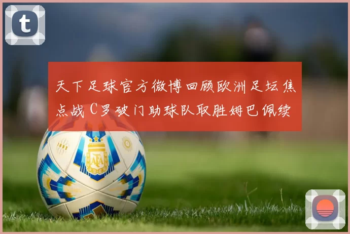天下足球官方微博回顾欧洲足坛焦点战 C罗破门助球队取胜姆巴佩续写高效表现