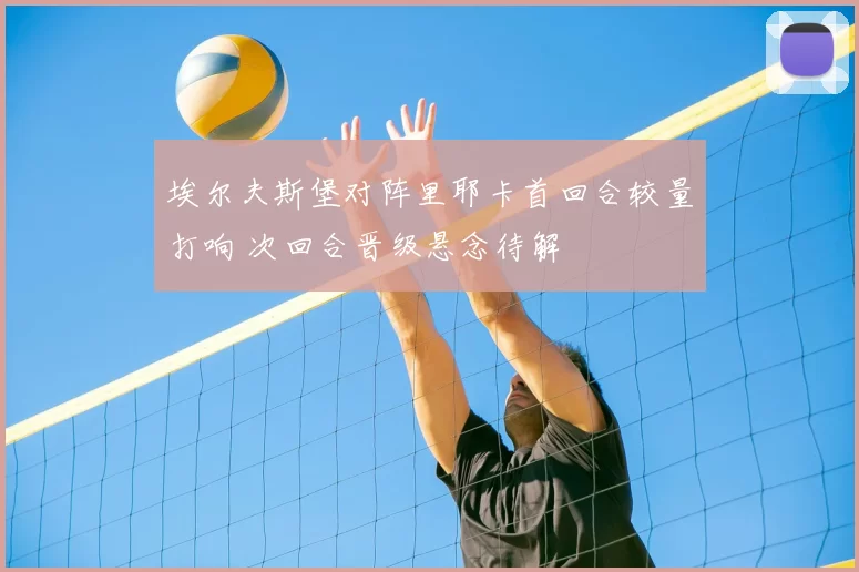 埃尔夫斯堡对阵里耶卡首回合较量打响 次回合晋级悬念待解