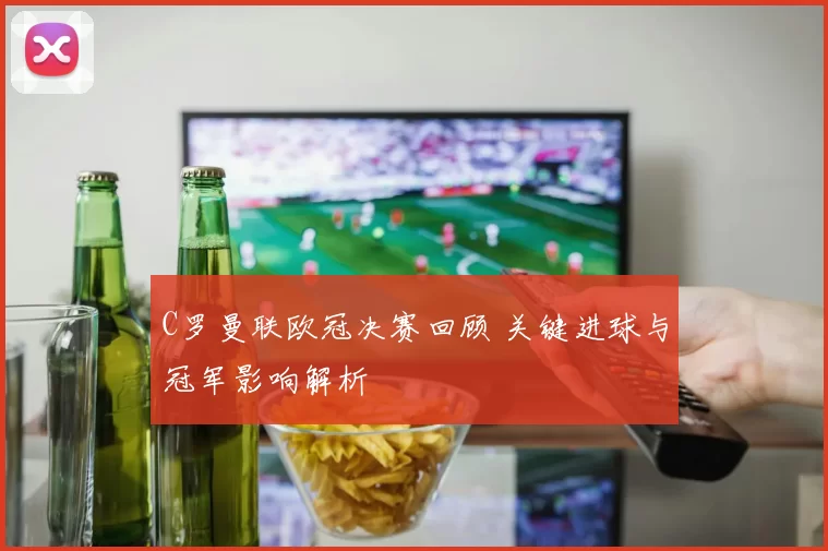 C罗曼联欧冠决赛回顾 关键进球与冠军影响解析
