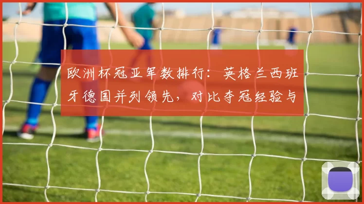 欧洲杯冠亚军数排行:英格兰西班牙德国并列领先,对比夺冠经验与备战看点