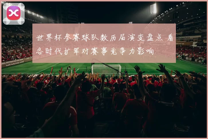 世界杯参赛球队数历届演变盘点 看各时代扩军对赛事竞争力影响