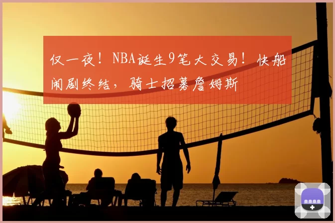 仅一夜！NBA诞生9笔大交易！快船闹剧终结，骑士招募詹姆斯