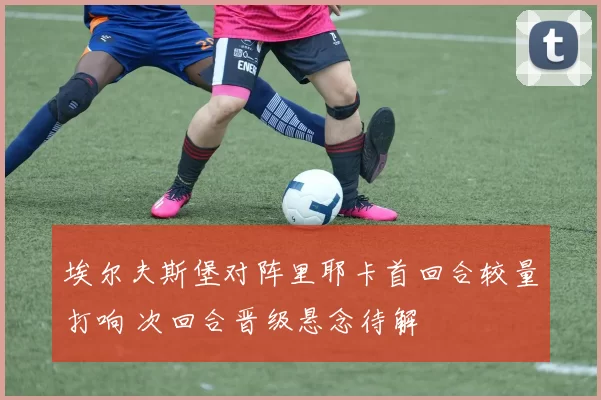 埃尔夫斯堡对阵里耶卡首回合较量打响 次回合晋级悬念待解
