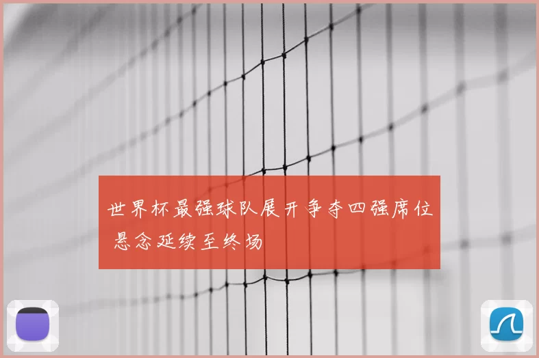 世界杯最强球队展开争夺四强席位 悬念延续至终场