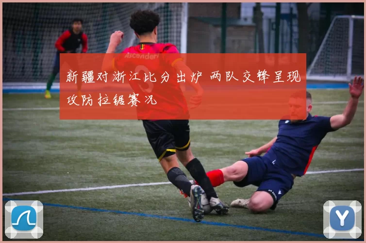 新疆对浙江比分出炉 两队交锋呈现攻防拉锯赛况