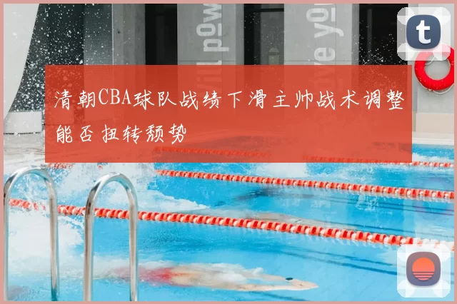 清朝CBA球队战绩下滑主帅战术调整能否扭转颓势