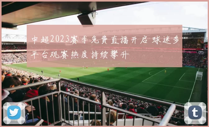 中超2023赛季免费直播开启 球迷多平台观赛热度持续攀升