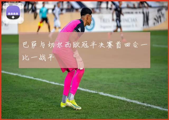 巴萨与切尔西欧冠半决赛首回合一比一战平