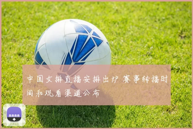 中国女排直播安排出炉 赛事转播时间和观看渠道公布